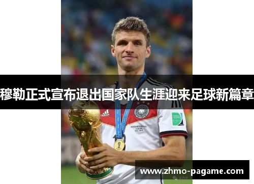 穆勒正式宣布退出国家队生涯迎来足球新篇章