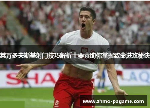 莱万多夫斯基射门技巧解析十要素助你掌握致命进攻秘诀