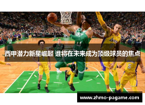 西甲潜力新星崛起 谁将在未来成为顶级球员的焦点 西甲潜力新星崛起 谁将在未来成为顶级球员的焦点