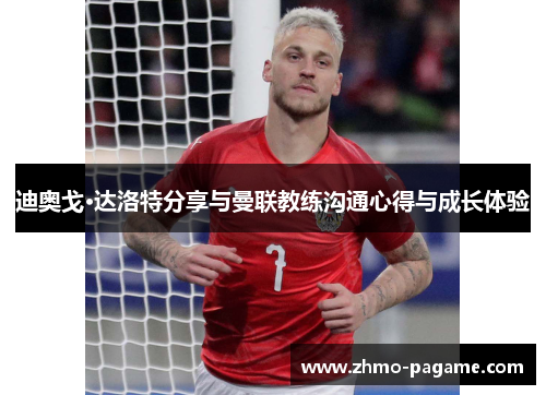 迪奥戈·达洛特分享与曼联教练沟通心得与成长体验