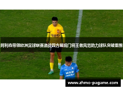 阿利森带领欧洲足球联赛激战四方展现门将王者风范助力球队突破重围