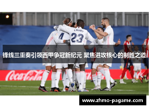 锋线三重奏引领西甲争冠新纪元 聚焦进攻核心的制胜之道