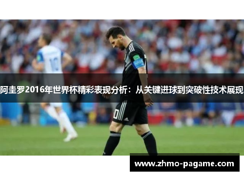 阿圭罗2016年世界杯精彩表现分析：从关键进球到突破性技术展现