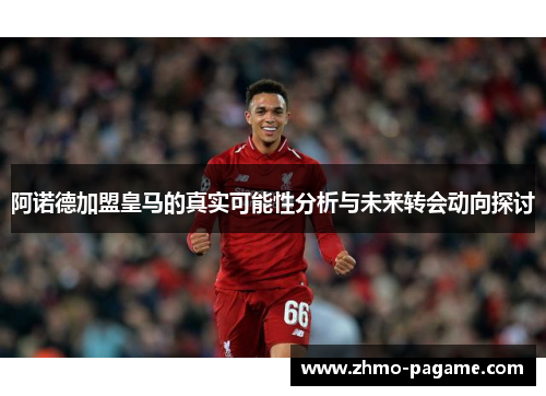 阿诺德加盟皇马的真实可能性分析与未来转会动向探讨