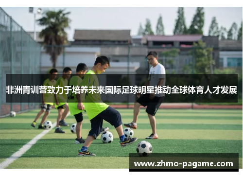 非洲青训营致力于培养未来国际足球明星推动全球体育人才发展