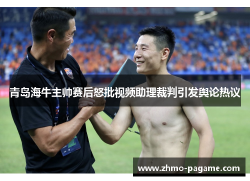 青岛海牛主帅赛后怒批视频助理裁判引发舆论热议