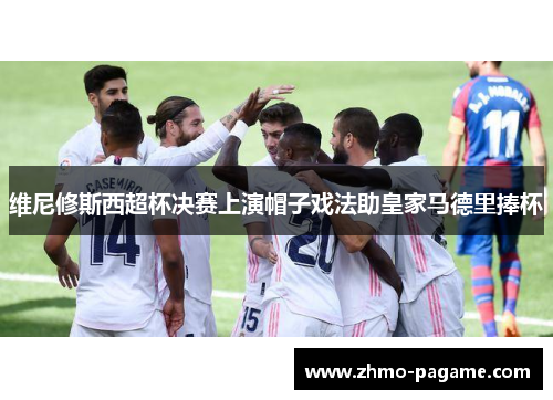 维尼修斯西超杯决赛上演帽子戏法助皇家马德里捧杯 维尼修斯西超杯决赛上演帽子戏法助皇家马德里捧杯