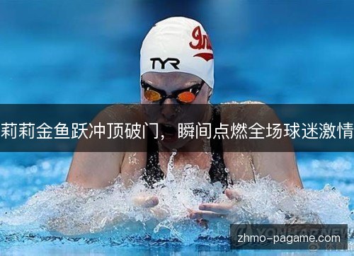 莉莉金鱼跃冲顶破门,瞬间点燃全场球迷激情 莉莉金鱼跃冲顶破门,瞬间点燃全场球迷激情