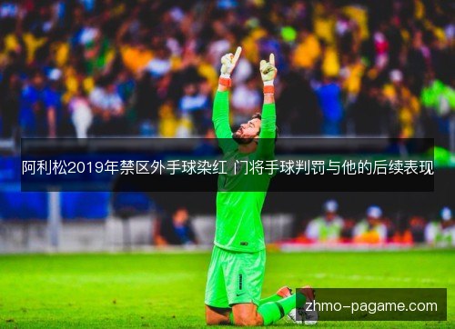 阿利松2019年禁区外手球染红 门将手球判罚与他的后续表现 阿利松2019年禁区外手球染红 门将手球判罚与他的后续表现